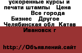 ускоренные курсы и печати,штампы › Цена ­ 3 000 - Все города Бизнес » Другое   . Челябинская обл.,Катав-Ивановск г.